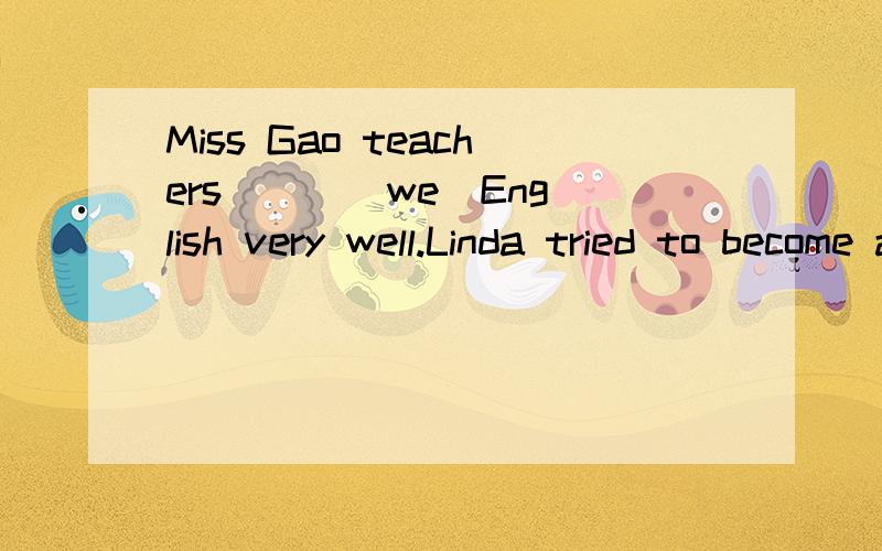 Miss Gao teachers （ ）（we）English very well.Linda tried to become an excellent teacher () at last she succeeded Aso B or Cbut Dand 选D还是A?还有lots of a lot of many much too manytoo much 用法!还有a lot of等修饰不可数和可数