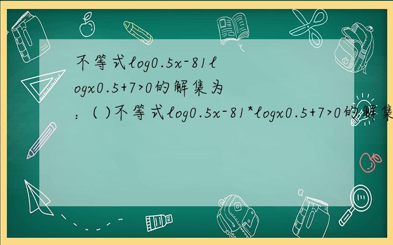 不等式log0.5x-81logx0.5+7>0的解集为：( )不等式log0.5x-81*logx0.5+7>0的解集为：( )A (1,2)U(0,1/2) B(2,24)U(1,1/2) C (1,28)U(0,1/2) D [1,2]U(0,1/2)