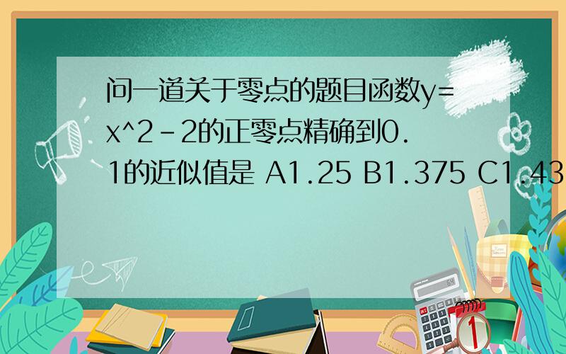 问一道关于零点的题目函数y=x^2-2的正零点精确到0.1的近似值是 A1.25 B1.375 C1.4375 D1.40625以前学的知识都忘了..郁闷啊..精确到0.是y小于0.1么?最好写下过程可是1.4375代进去Y也是小于0.1的