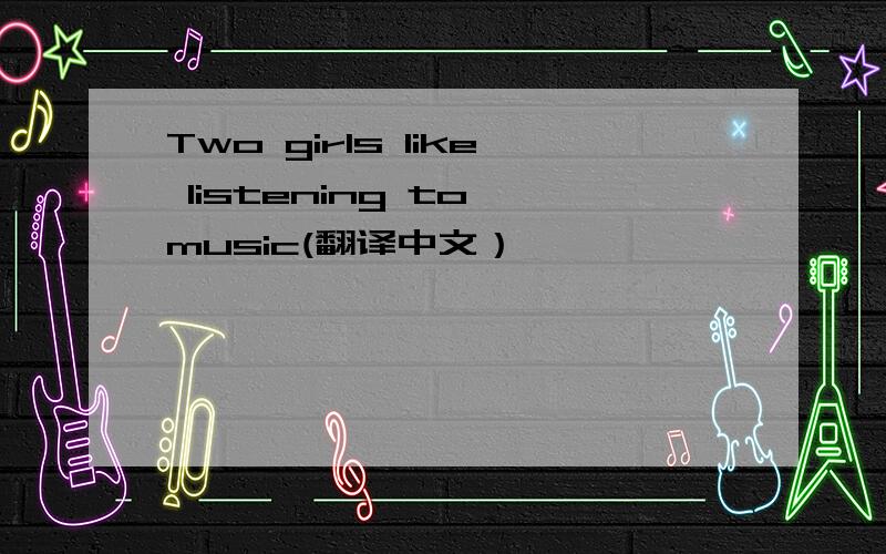 Two girls like listening to music(翻译中文）
