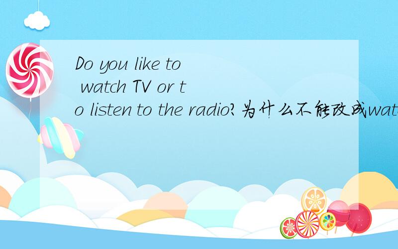 Do you like to watch TV or to listen to the radio?为什么不能改成watching TV or listening to theradio