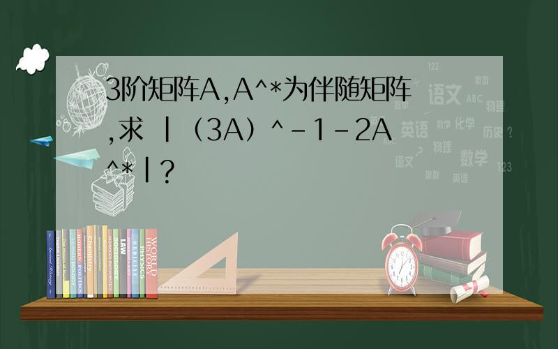 3阶矩阵A,A^*为伴随矩阵,求 |（3A）^-1-2A^*|?