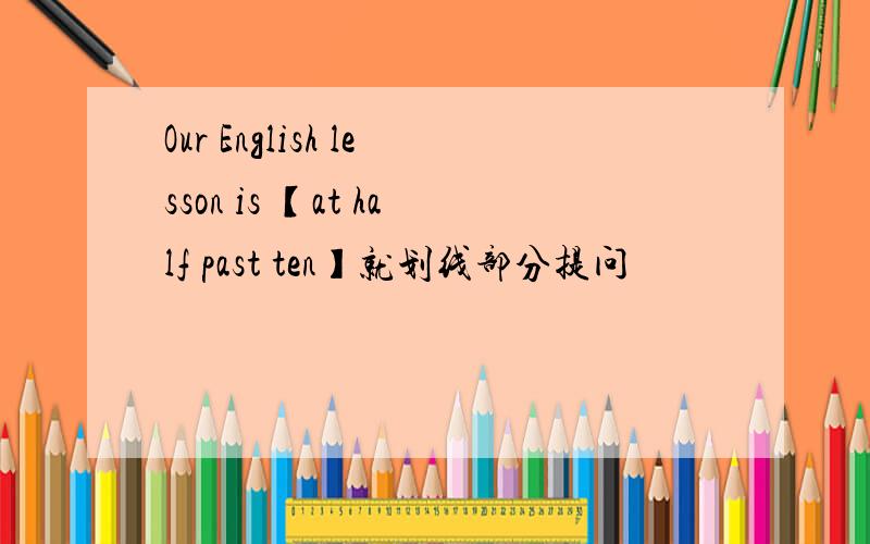 Our English lesson is 【at half past ten】就划线部分提问