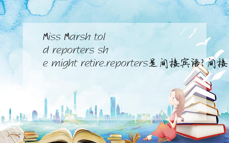 Miss Marsh told reporters she might retire.reporters是间接宾语?间接引语是直接宾语?