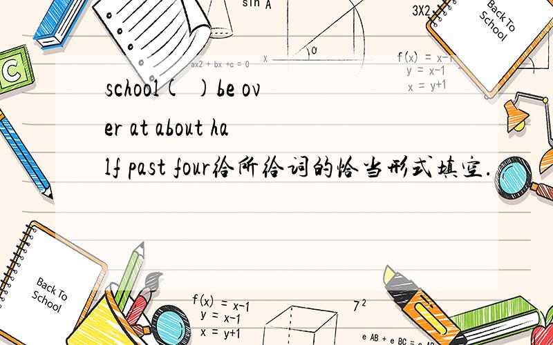 school( )be over at about half past four给所给词的恰当形式填空.
