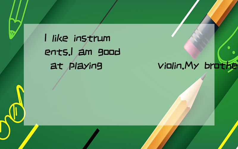 I like instruments.I am good at playing ____ violin.My brother likes sports.
