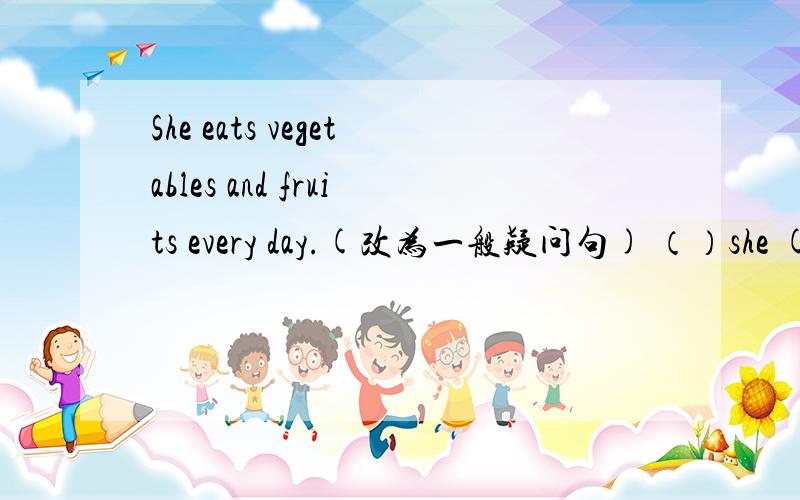 She eats vegetables and fruits every day.(改为一般疑问句) （）she () vegetable () furits every day?