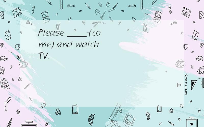 Please ____(come) and watch TV.