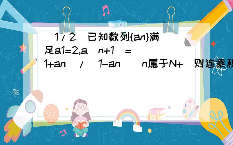 (1/2)已知数列{an}满足a1=2,a(n+1)=（1+an）/(1-an)(n属于N+)则连乘积a1*a2…a2010*a2011的值为3