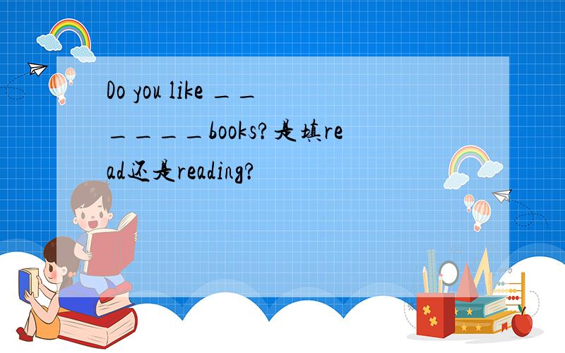 Do you like ______books?是填read还是reading?