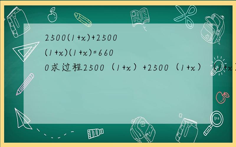 2500(1+x)+2500(1+x)(1+x)=6600求过程2500（1+x）+2500（1+x）（1+x）=6600求解方程具体过程