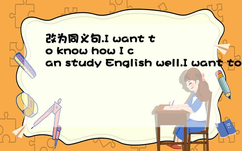 改为同义句.I want to know how I can study English well.I want to know () () study English well.