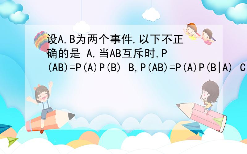 设A,B为两个事件,以下不正确的是 A,当AB互斥时,P(AB)=P(A)P(B) B,P(AB)=P(A)P(B|A) C,DC,当AB独立时,P(AB)=P(A)P(B)D,当AB互斥时,P(AB)=0