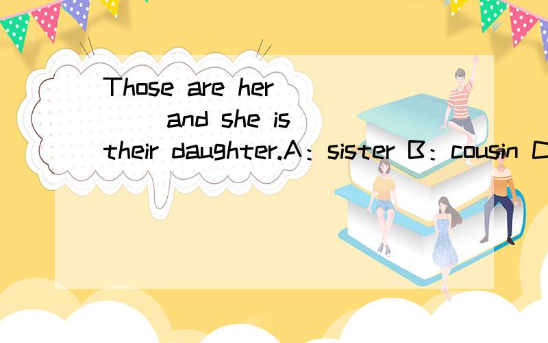 Those are her （ ）and she is their daughter.A：sister B：cousin C：aunt D：parents