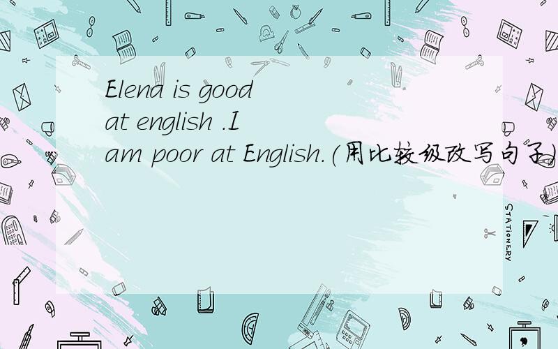 Elena is good at english .I am poor at English.(用比较级改写句子)