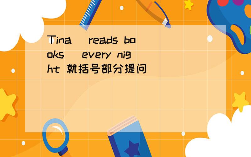 Tina (reads books) every night 就括号部分提问