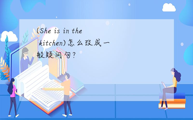 (She is in the kitchen)怎么改成一般疑问句?