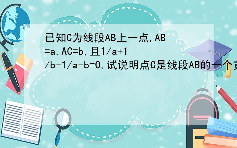 已知C为线段AB上一点,AB=a,AC=b,且1/a+1/b-1/a-b=0,试说明点C是线段AB的一个黄金分割点