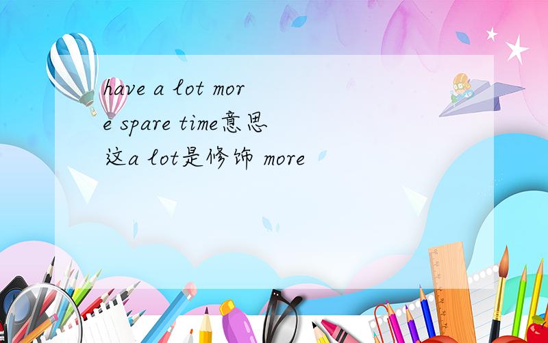 have a lot more spare time意思这a lot是修饰 more