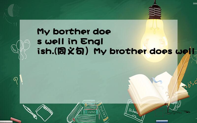 My borther does well in English.(同义句）My brother does well in English.(同义句）MY brother_____ _____ _______ English.