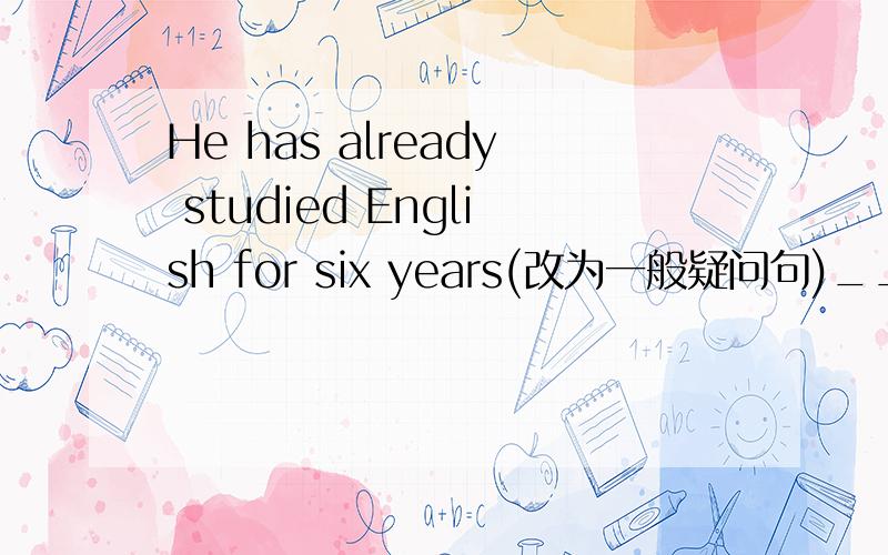 He has already studied English for six years(改为一般疑问句)___he___English for six years___?