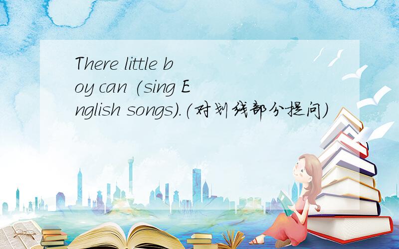 There little boy can (sing English songs).(对划线部分提问)