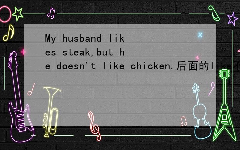 My husband likes steak,but he doesn't like chicken.后面的like不用加s?