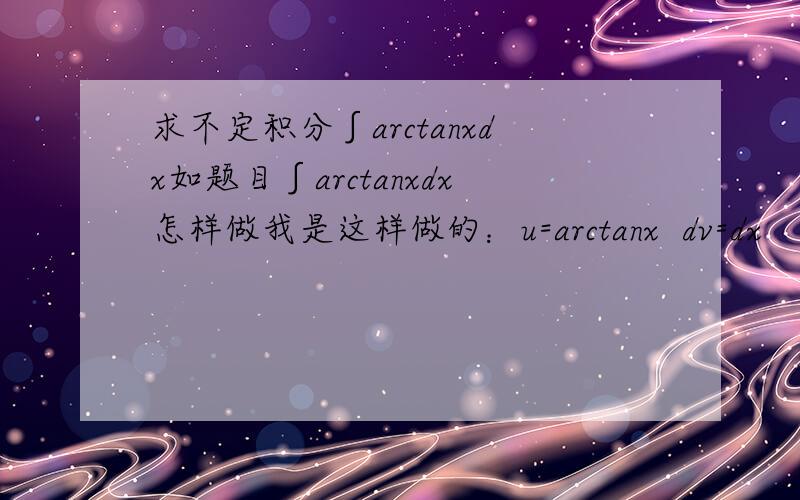 求不定积分∫arctanxdx如题目∫arctanxdx怎样做我是这样做的：u=arctanx  dv=dx             du=1/(1+x^2)dx  v=x然后arctanx*x- ∫x*1/(1+x^2)dx∫x*1/(1+x^2)dx这一步就不会解了 请详细说明