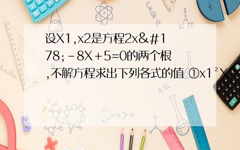 设X1,x2是方程2x²-8X＋5=0的两个根,不解方程求出下列各式的值 ①x1²X2＋X1X²2 ②X1²＋X2² ③X1分之1 ＋ X2分之1谢谢