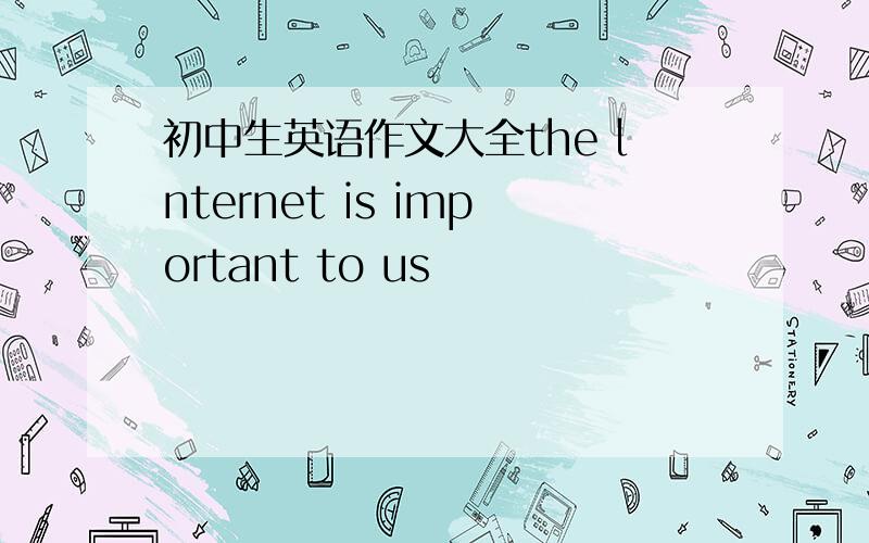初中生英语作文大全the lnternet is important to us