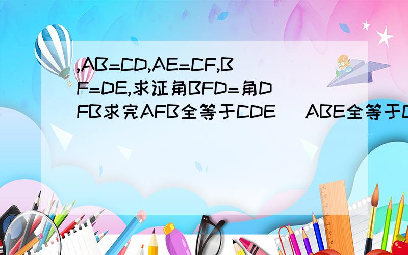 ,AB=CD,AE=CF,BF=DE,求证角BFD=角DFB求完AFB全等于CDE   ABE全等于CDF之后怎么做?