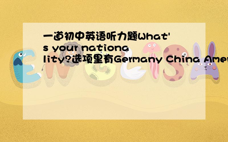 一道初中英语听力题What's your nationality?选项里有Germany China American Australia应该选哪个.