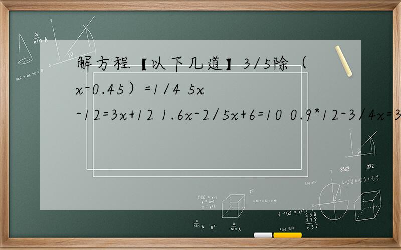 解方程【以下几道】3/5除（x-0.45）=1/4 5x-12=3x+12 1.6x-2/5x+6=10 0.9*12-3/4x=30.75x-2=1/2x 2.4/(x+1/5)=0.2急用!
