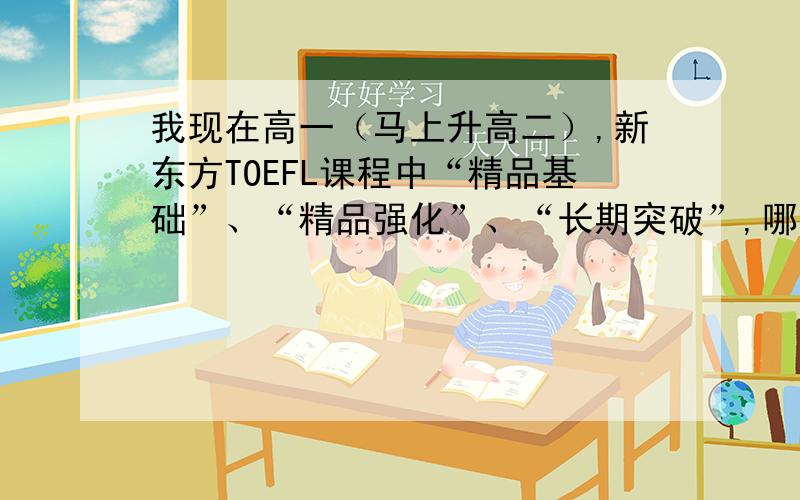 我现在高一（马上升高二）,新东方TOEFL课程中“精品基础”、“精品强化”、“长期突破”,哪个比较适合我?基础还可以,单词量不是很多.基础班具有某次考试的针对性吗?强化班呢?