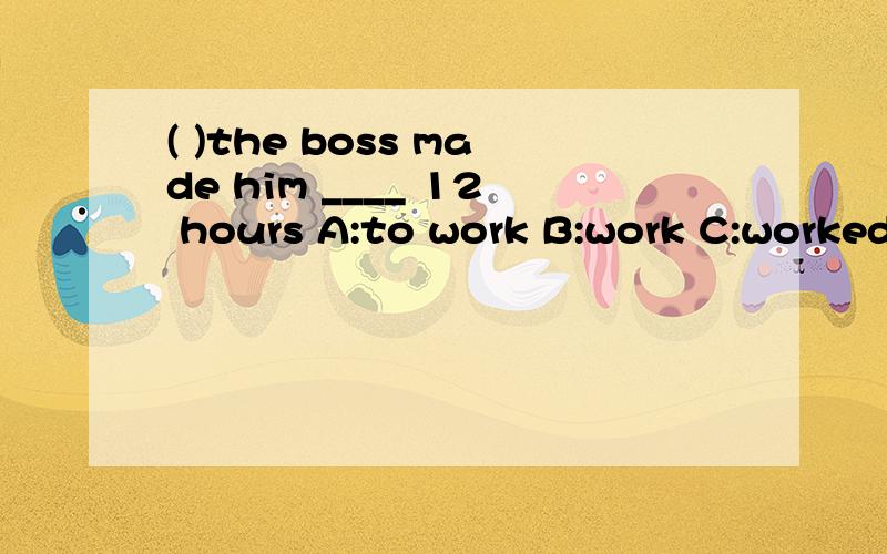 ( )the boss made him ____ 12 hours A:to work B:work C:worked D:works(        )       ------How do you go to work?                  ------I usually go to work ______.A:by a car  B:in a car   C: on a car  D: by cars