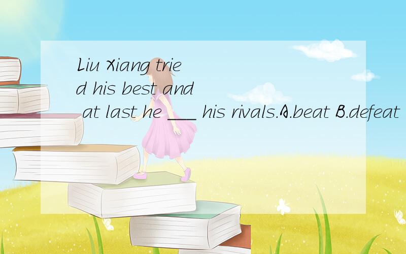 Liu Xiang tried his best and at last he ___ his rivals.A.beat B.defeat