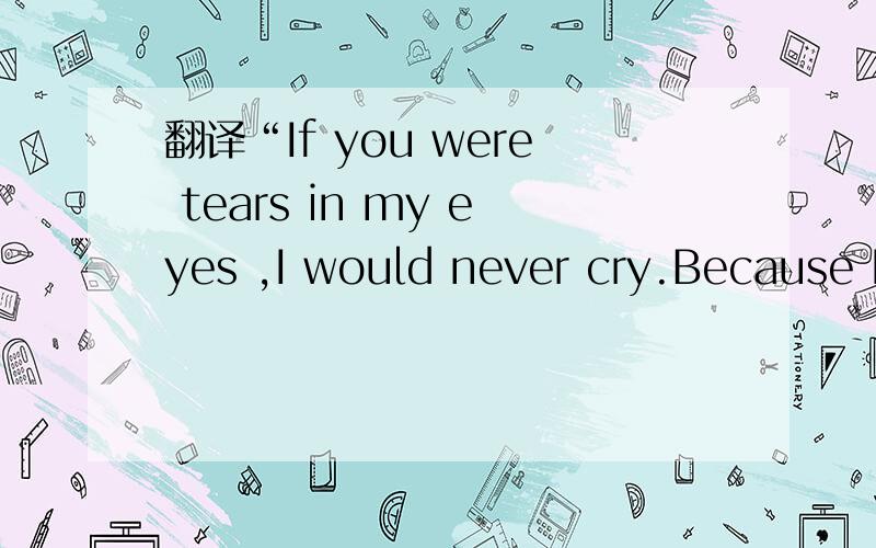 翻译“If you were tears in my eyes ,I would never cry.Because I am afraid of losing you!”