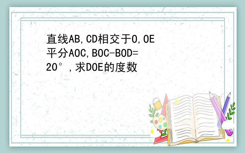 直线AB,CD相交于O,OE平分AOC,BOC-BOD=20°,求DOE的度数
