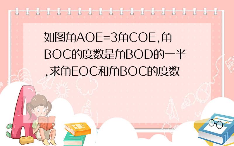 如图角AOE=3角COE,角BOC的度数是角BOD的一半,求角EOC和角BOC的度数