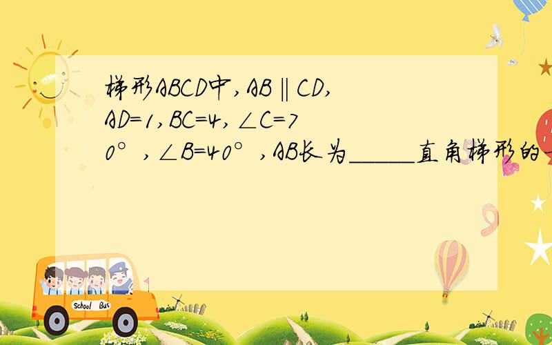 梯形ABCD中,AB‖CD,AD=1,BC=4,∠C=70°,∠B=40°,AB长为_____直角梯形的一个底角为45°,上下底的长分别为2、5,梯形周长为_____在梯形ABCD中,AD‖BC,∠C=45°,∠B=60°,AD=4,AB=6,BC长度为____