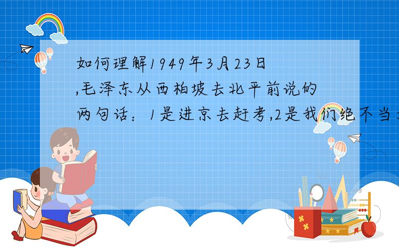 如何理解1949年3月23日,毛泽东从西柏坡去北平前说的两句话：1是进京去赶考,2是我们绝不当李自成?哪位高手给予解答?