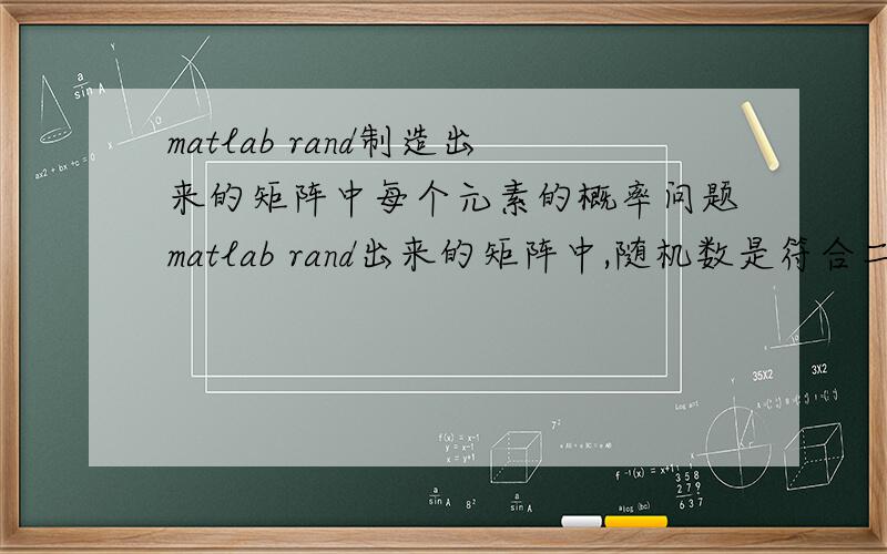 matlab rand制造出来的矩阵中每个元素的概率问题matlab rand出来的矩阵中,随机数是符合二维0-1均匀分布对吧,也就是说其每个元素的概率就可以用均匀分布的公式算出来,对吗,但是知道这些概率