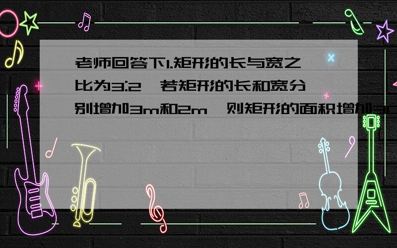 老师回答下1.矩形的长与宽之比为3:2,若矩形的长和宽分别增加3m和2m,则矩形的面积增加30平方米,求这个矩形的长和宽2.北京——上海的路线上一天有4班车,甲、乙两人同一天从北京到上海,他们