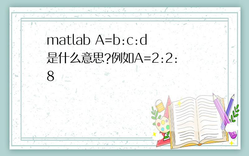 matlab A=b:c:d是什么意思?例如A=2:2:8