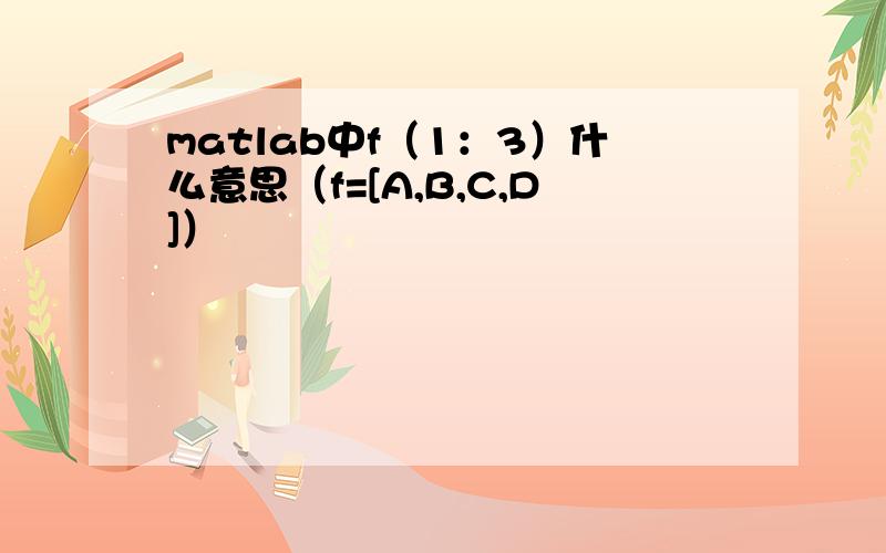 matlab中f（1：3）什么意思（f=[A,B,C,D]）