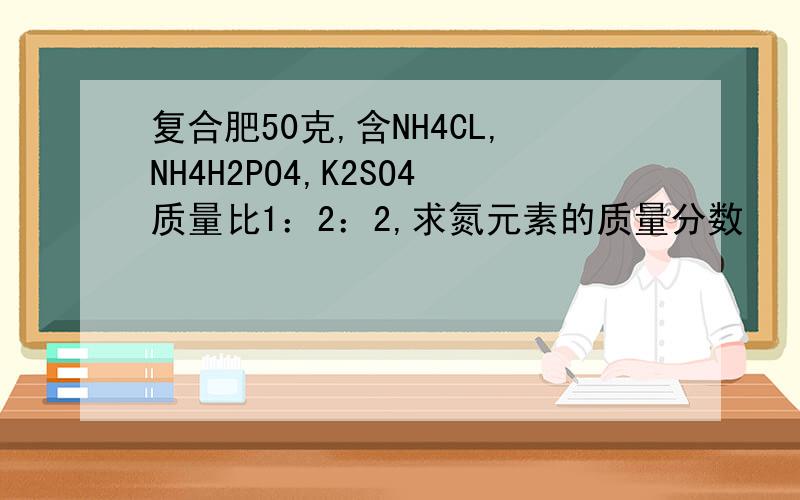 复合肥50克,含NH4CL,NH4H2PO4,K2SO4质量比1：2：2,求氮元素的质量分数