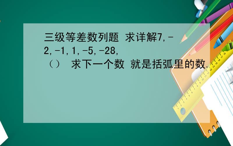 三级等差数列题 求详解7,-2,-1,1,-5,-28,（） 求下一个数 就是括弧里的数.