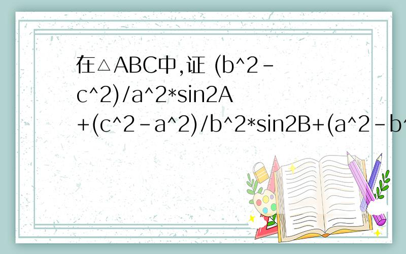 在△ABC中,证 (b^2-c^2)/a^2*sin2A+(c^2-a^2)/b^2*sin2B+(a^2-b^2)/c^2*sin2C
