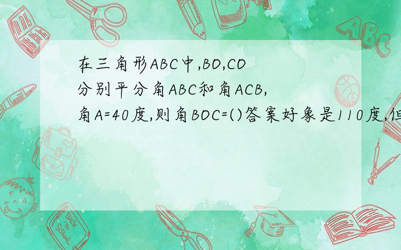 在三角形ABC中,BO,CO分别平分角ABC和角ACB,角A=40度,则角BOC=()答案好象是110度,但不知怎么列式