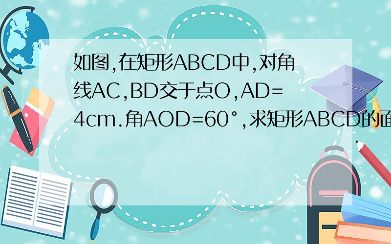 如图,在矩形ABCD中,对角线AC,BD交于点O,AD=4cm.角AOD=60°,求矩形ABCD的面积